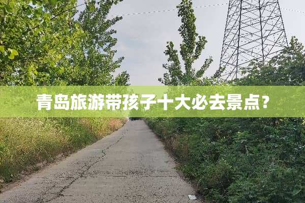 青岛旅游带孩子十大必去景点？