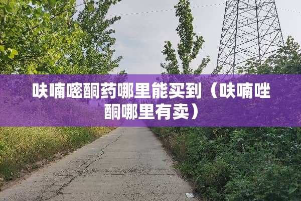 呋喃嘧酮药哪里能买到（呋喃唑酮哪里有卖）