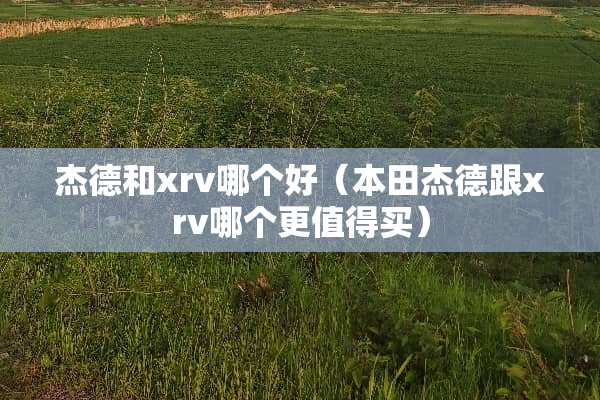 杰德和xrv哪个好（本田杰德跟xrv哪个更值得买）