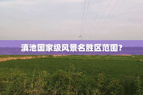 滇池国家级风景名胜区范围？