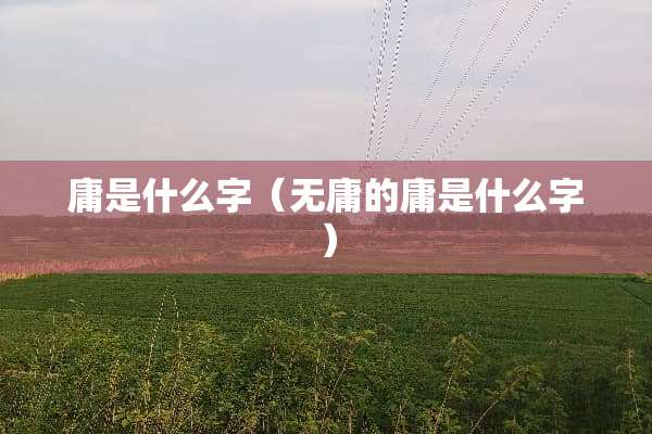 庸是什么字（无庸的庸是什么字）
