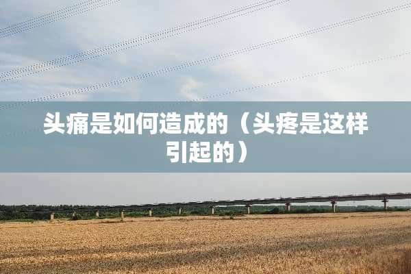 头痛是如何造成的（头疼是这样引起的）
