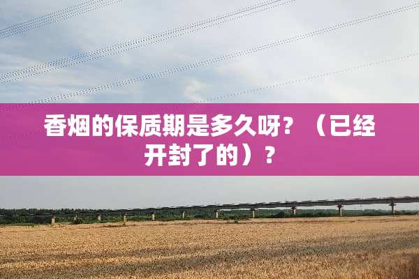 香烟的保质期是多久呀？（已经开封了的）？