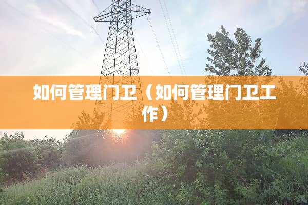 如何管理门卫（如何管理门卫工作）