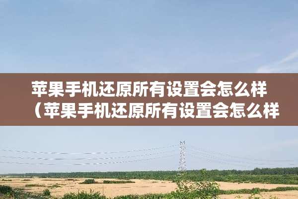 苹果手机还原所有设置会怎么样（苹果手机还原所有设置会怎么样系统会还原吗）