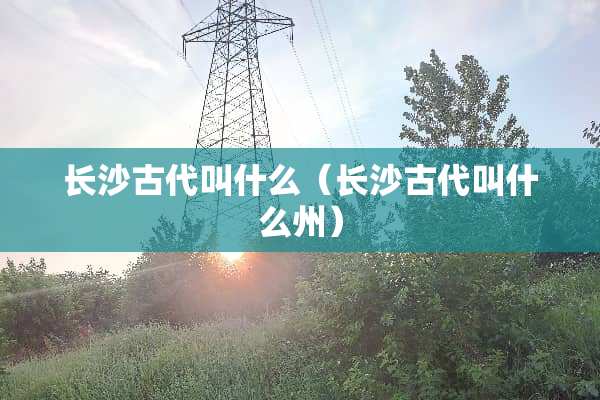 长沙古代叫什么（长沙古代叫什么州）