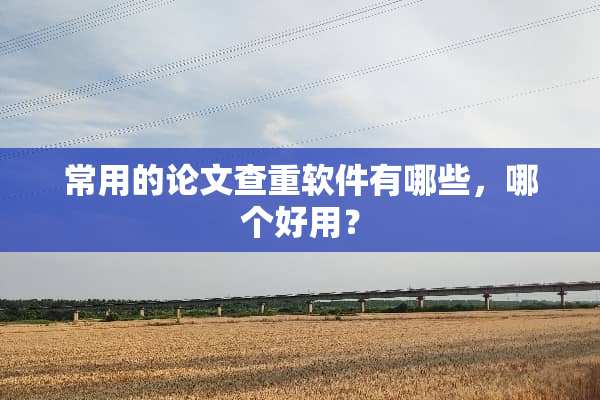 常用的论文查重软件有哪些，哪个好用？