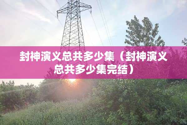 封神演义总共多少集（封神演义总共多少集完结）