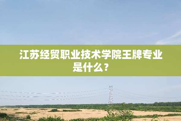 江苏经贸职业技术学院王牌专业是什么？
