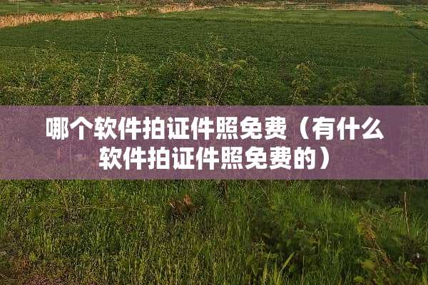 哪个软件拍**照免费（有什么软件拍**照免费的）