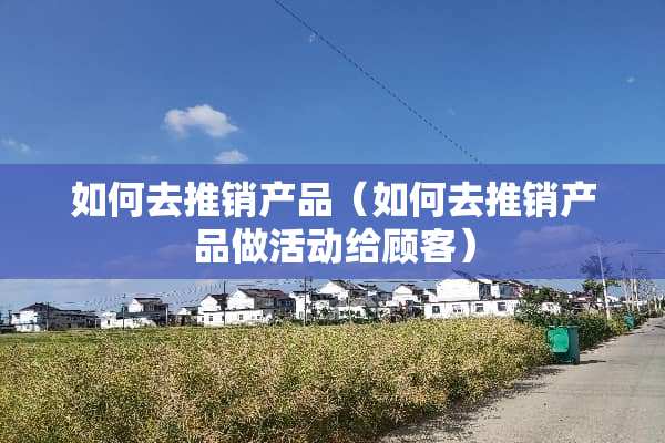 如何去推销产品（如何去推销产品做活动给顾客）