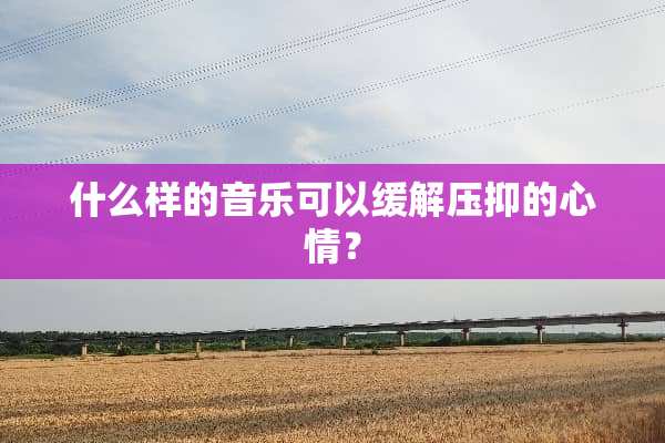 什么样的音乐可以缓解压抑的心情？