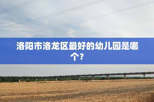 洛阳市洛龙区最好的幼儿园是哪个？