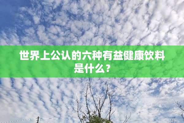 世界上公认的六种有益健康饮料是什么？
