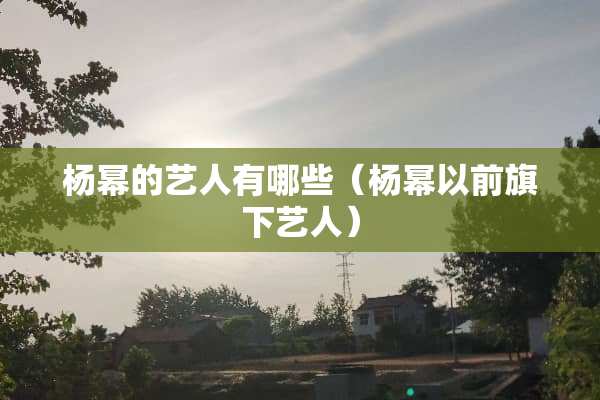 杨幂的艺人有哪些（杨幂以前旗下艺人）