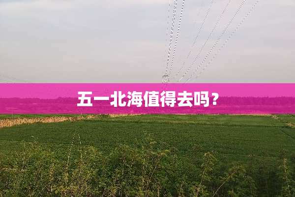 五一北海值得去吗？