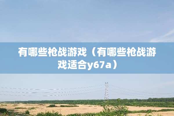 有哪些*战游戏（有哪些*战游戏适合y67a）