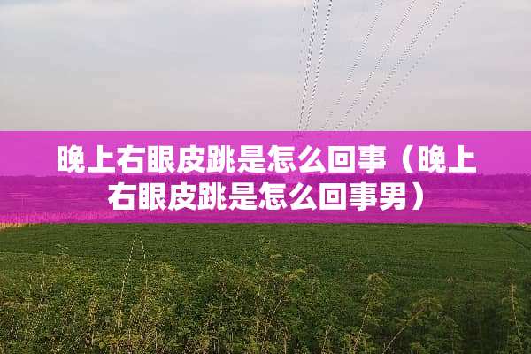 晚上右眼皮跳是怎么回事（晚上右眼皮跳是怎么回事男）