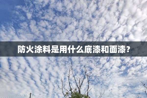防火涂料是用什么底漆和面漆？