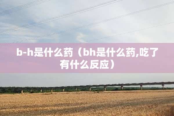 b-h是什么药（bh是什么药,吃了有什么反应）