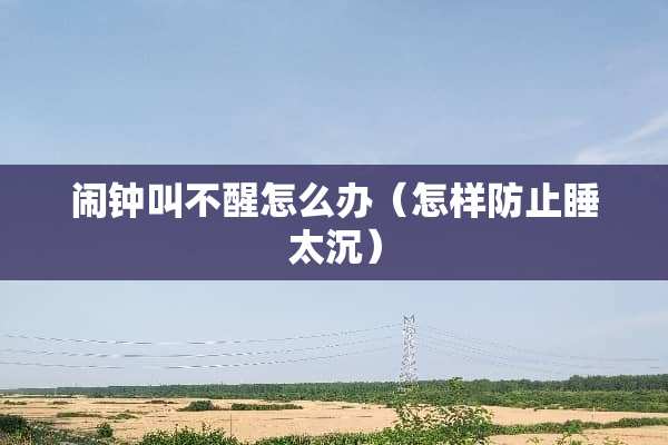 闹钟叫不醒怎么办（怎样防止睡太沉）