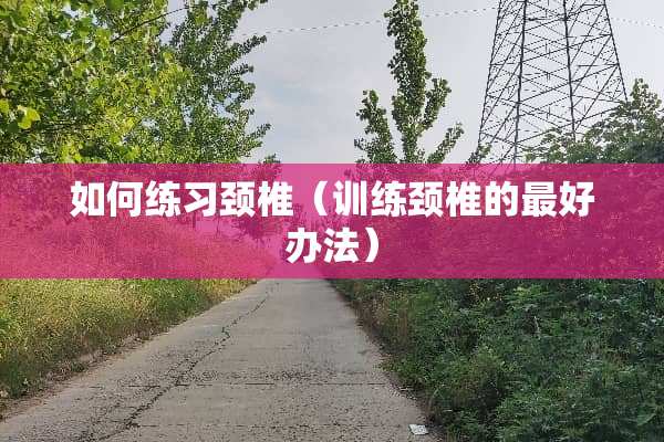 如何练习颈椎（训练颈椎的最好办法）