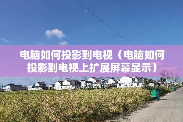 电脑如何投影到电视（电脑如何投影到电视上扩展屏幕显示）