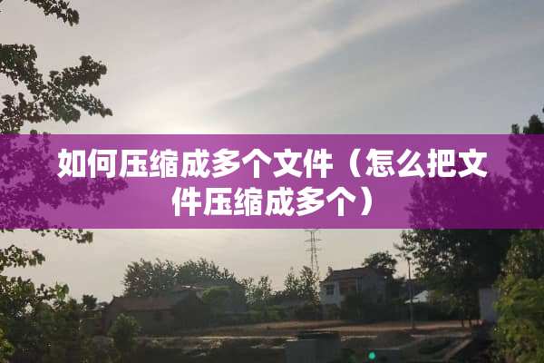 如何压缩成多个文件（怎么把文件压缩成多个）