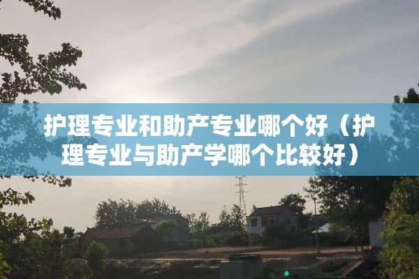 护理专业和助产专业哪个好（护理专业与助产学哪个比较好）