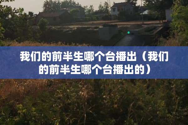 我们的前半生哪个台播出（我们的前半生哪个台播出的）