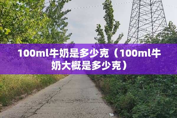 100ml牛奶是多少克（100ml牛奶大概是多少克）