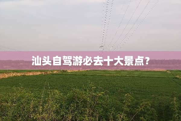 汕头自驾游必去十大景点？