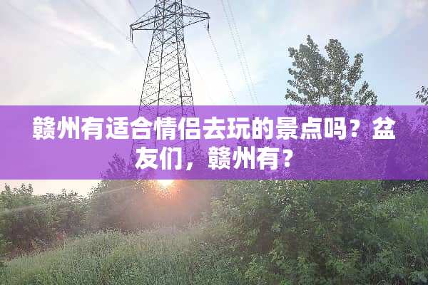 赣州有适合情侣去玩的景点吗？盆友们，赣州有？