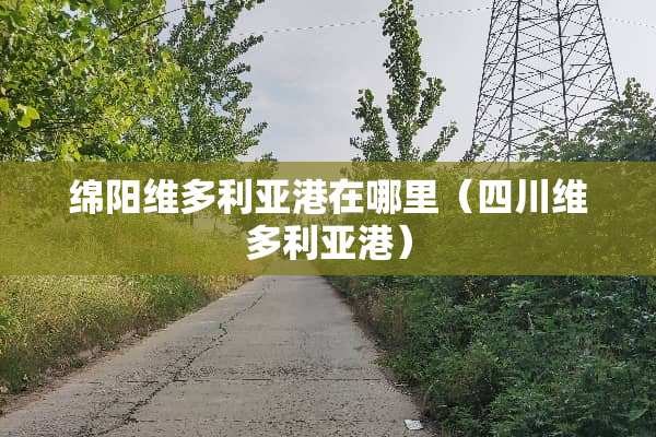 绵阳维多利亚港在哪里（四川维多利亚港）