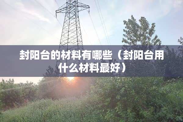 封阳台的材料有哪些（封阳台用什么材料最好）