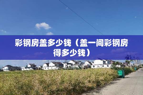 彩钢房盖多少钱（盖一间彩钢房得多少钱）