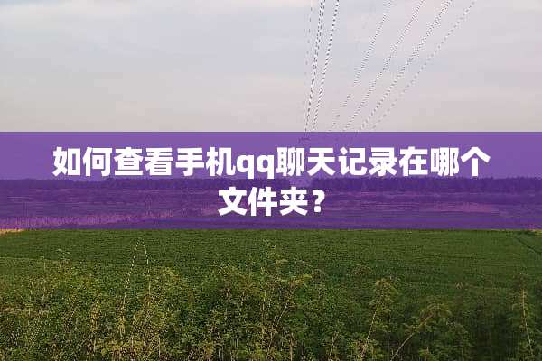 如何查看手机qq聊天记录在哪个文件夹？