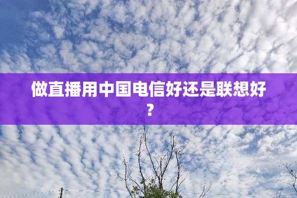做直播用中国电信好还是联想好？
