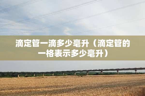 滴定管一滴多少毫升（滴定管的一格表示多少毫升）