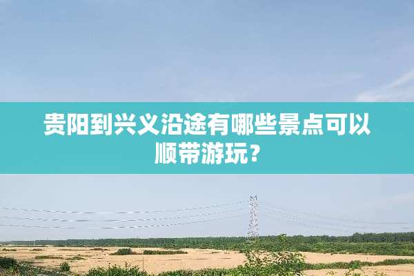 贵阳到兴义沿途有哪些景点可以顺带游玩？