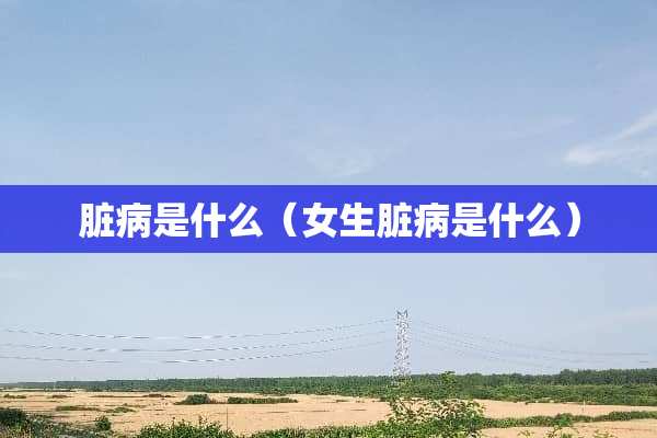 脏病是什么（女生脏病是什么）