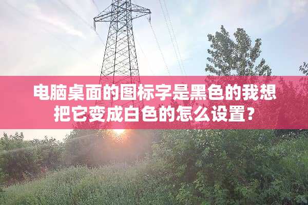 电脑桌面的图标字是黑色的我想把它变成白色的怎么设置？