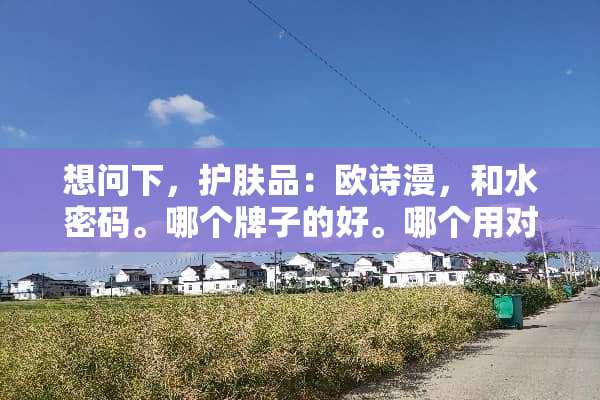 想问下，护肤品：欧诗漫，和水密码。哪个牌子的好。哪个用对皮肤好些？