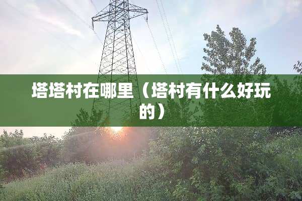 塔塔村在哪里（塔村有什么好玩的）