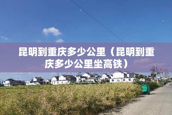 昆明到重庆多少公里（昆明到重庆多少公里坐高铁）