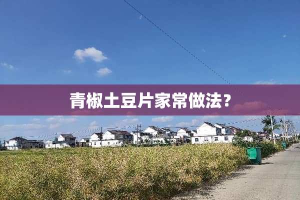 青椒土豆片家常做法？