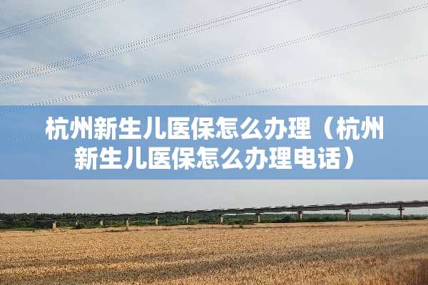 杭州新生儿医保怎么办理（杭州新生儿医保怎么办理电话）