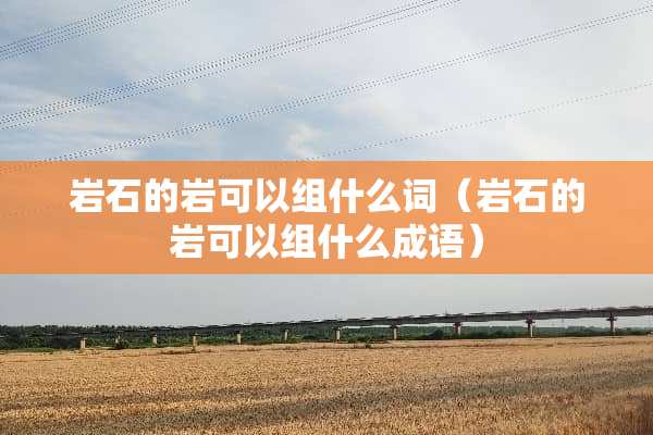 **的岩可以组什么词（**的岩可以组什么成语）