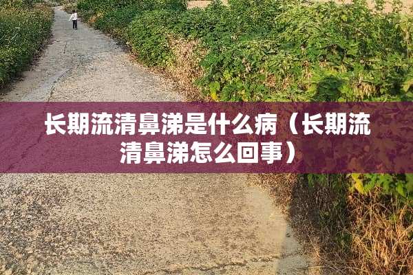 长期流清鼻涕是什么病（长期流清鼻涕怎么回事）
