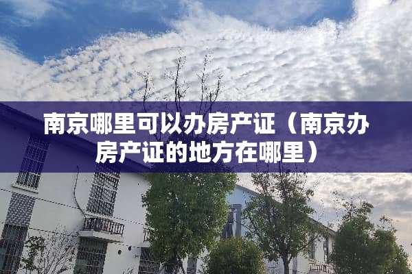 南京哪里可以办房产证（南京办房产证的地方在哪里）